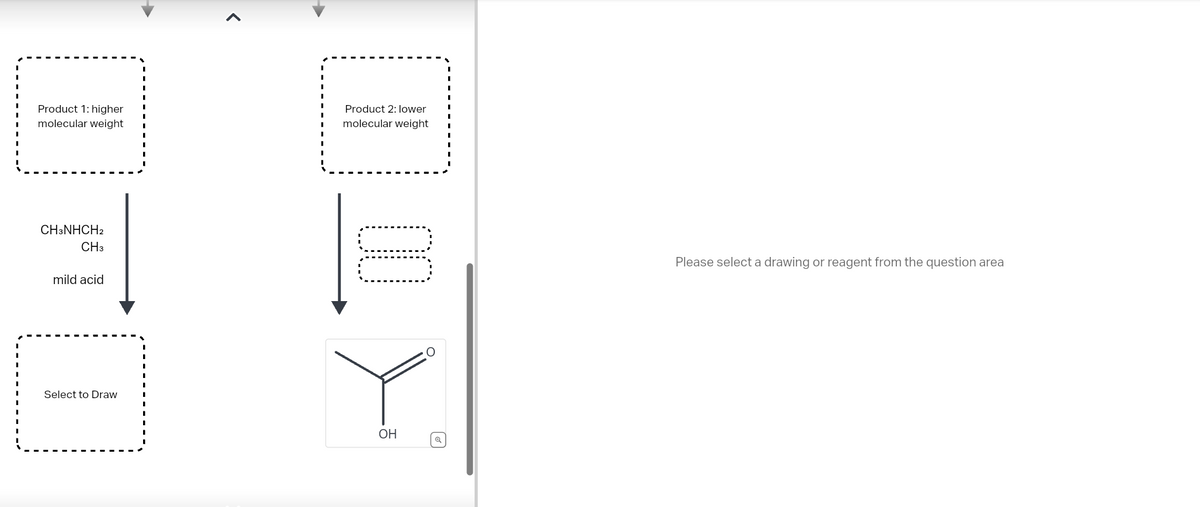 Product 1: higher
molecular weight
Product 2: lower
molecular weight
CH3NHCH2
CH3
mild acid
Select to Draw
00
OH
Q
O
Please select a drawing or reagent from the question area