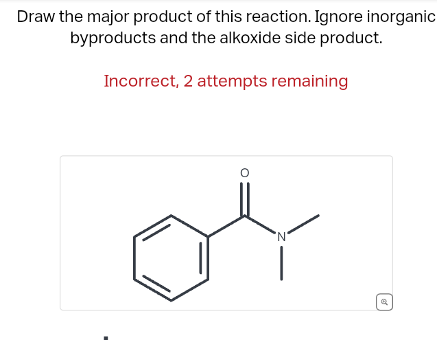 Draw the major product of this reaction. Ignore inorganic
byproducts and the alkoxide side product.
Incorrect, 2 attempts remaining
'N'
of