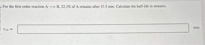 For the first-order reaction AB, 22.3% of A remains after 37.5 min. Calculate the half-life in minutes.
11/2 =
min