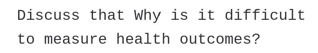 Discuss that Why is it difficult
to measure health outcomes?
