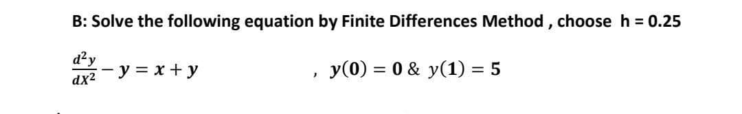 B: Solve the following equation by Finite Differences Method, choose h = 0.25
d²y
dx²-y=x+y
'
y(0) = 0 & y(1) = 5