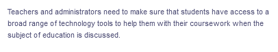 Teachers and administrators need to make sure that students have access to a
broad range of technology tools to help them with their coursework when the
subject of education is discussed.