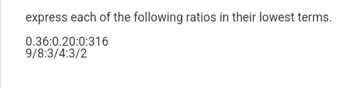 express each of the following ratios in their lowest terms.
0.36:0.20:0:316
9/8:3/4:3/2
