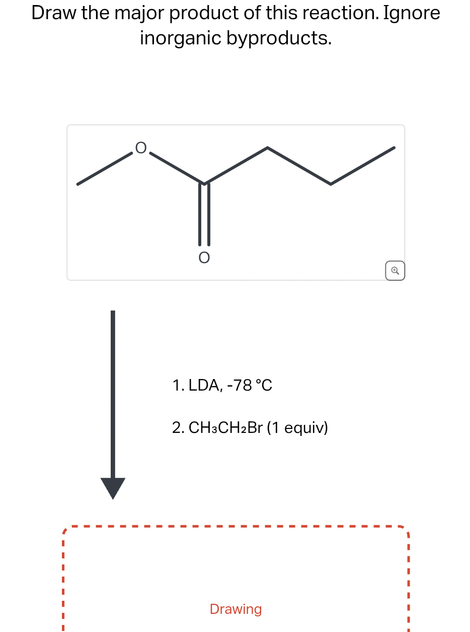 Draw the major product of this reaction. Ignore
inorganic byproducts.
O
1. LDA, -78 °C
2. CH3CH2Br (1 equiv)
Drawing
o