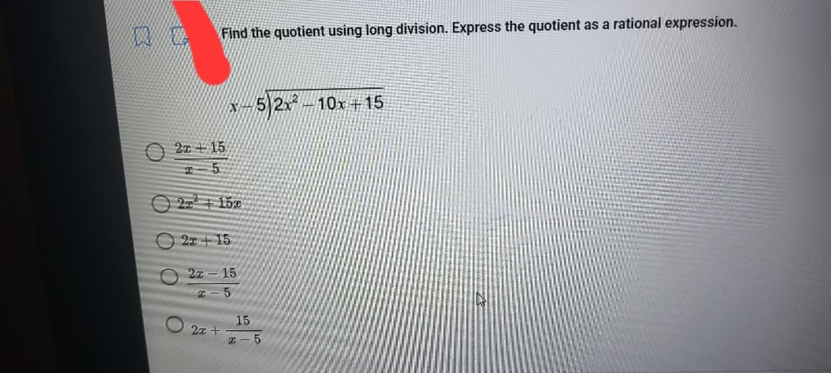 Find the quotient using long division. Express the quotient as a rational expression.
5)2x -10x+15
2x + 15
O 2 + 15e
2x + 15
2x - 15
T- 5
15
I- 5
