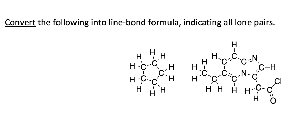 Convert the following into line-bond formula, indicating all lone pairs.
н Ңн
H-C-CH
I C
H-C-CH
H
H
H
H
I I
H
H
T
H.
H₂₁C₁CN₁
C.
C.
CC-N-C
HH HH-C-C
Η Η
H
H-C
C
I
C-H
CI
