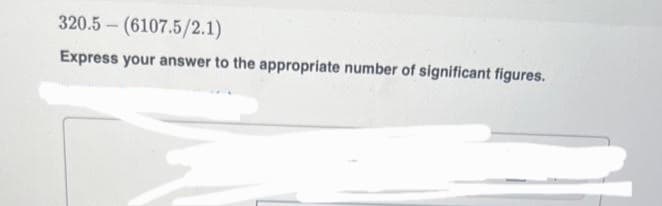 320.5 (6107.5/2.1)
Express your answer to the appropriate number of significant figures.