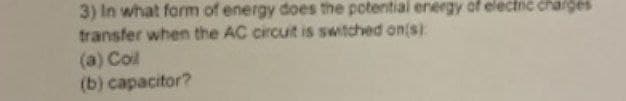 3) In what form of energy does the potential energy of
transfer when the AC circuit is switched on(s)
(a) Coll
(b) capacitor?