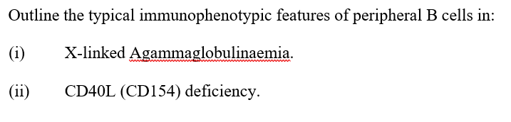 Outline the typical immunophenotypic features of peripheral B cells in:
(i)
X-linked Agammaglobulinaemia.
(ii)
CD40L (CD154) deficiency.
