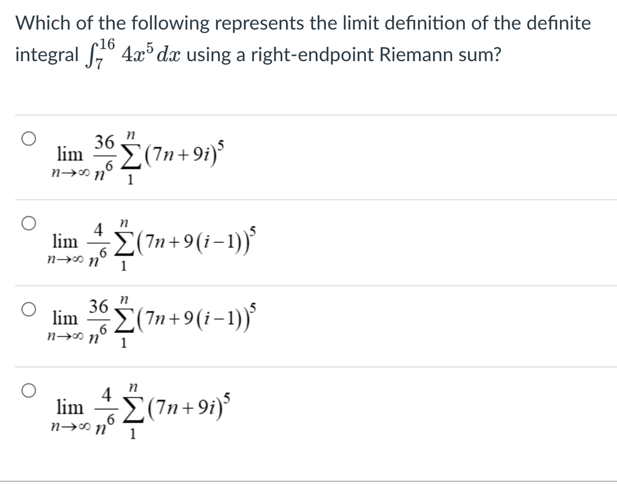 Which of the following represents the limit definition of the definite
integral 516 4x5 dx using a right-endpoint Riemann sum?
36
6
n
lim Σ(7n+9i)³
n→∞ n
lim 4 Σ(7n+9(i-1))
6
n→∞ n
36
6
n
1
lim Σ(7n+9(i−1))³
n→∞ n
n
1
n
4
lim *Σ(7n+9i)5
6
n→∞ n 1
