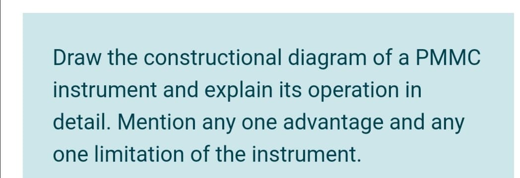 Draw the constructional diagram of a PMMC
instrument and explain its operation in
detail. Mention any one advantage and any
one limitation of the instrument.
