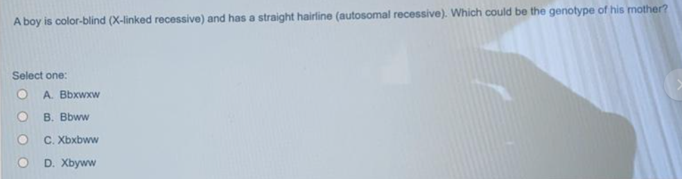 A boy is color-blind (X-linked recessive) and has a straight hairline (autosomal recessive). Which could be the genotype of his mother?
Select one:
А. Вbxwxw
B. Bbww
C. Xbxbww
D. Xbyww
