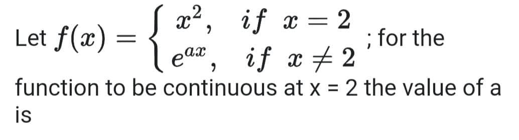 Let f(x) = { *, if x= 2
; for the
eax
if x + 2
function to be continuous at x = 2 the value of a
is
