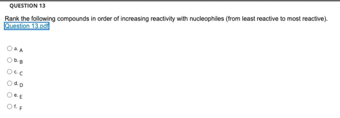 Rank the following compounds in order of increasing reactivity with nucleophiles (from least reactive to most reactive).
Question 13.pdf
QUESTION 13
O a. A
b. B
OCC
O d. D
O e. E
O f. F
