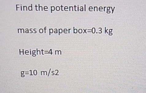 Find the
potential energy
mass of paper box=0.3 kg
Height=4 m
g=10 m/s2