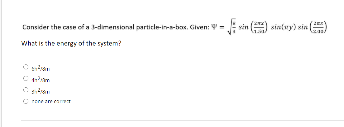 (2nx
sin
\1.50.
2nz
Consider the case of a 3-dimensional particle-in-a-box. Given: 4 =
sin(ny) sin
2.00.
What is the energy of the system?
O 6h?/8m
O 4h²/8m
O 3h2/8m
O none are correct
