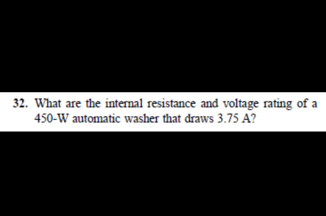 32. What are the internal resistance and voltage rating of a
450-W automatic washer that draws 3.75 A?
