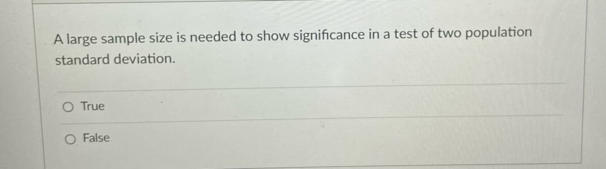 A large sample size is needed to show significance in a test of two population
standard deviation.
O True
O False
