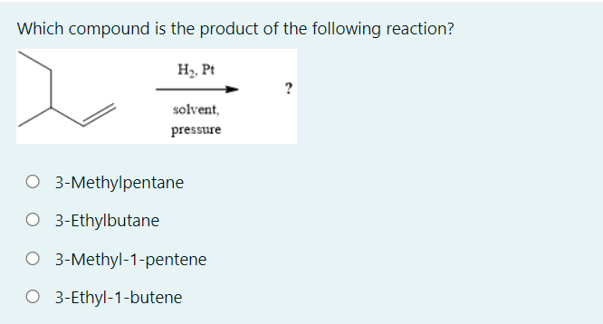 Which compound is the product of the following reaction?
H3, Pt
?
solvent,
pressure
O 3-Methylpentane
O 3-Ethylbutane
O 3-Methyl-1-pentene
O 3-Ethyl-1-butene

