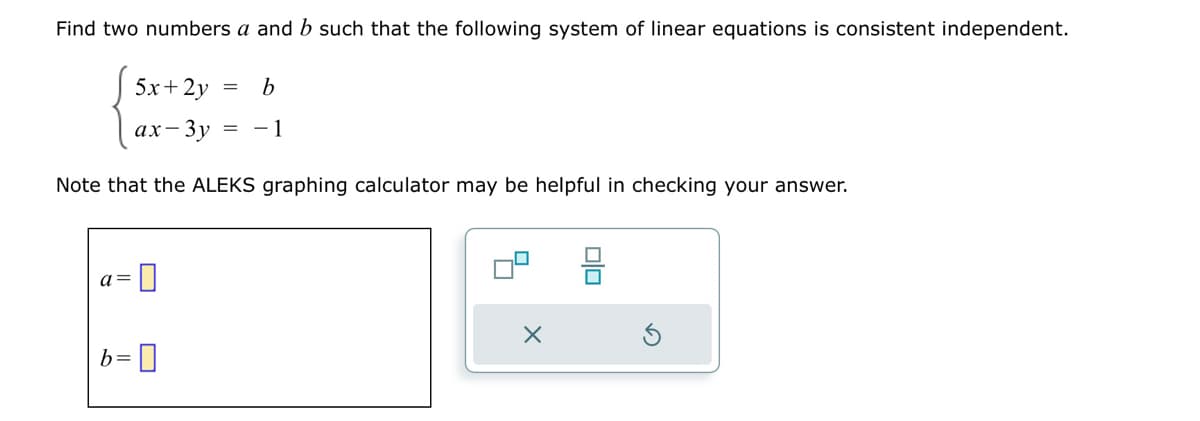 Find two numbers a and b such that the following system of linear equations is consistent independent.
5x+2y
= b
ax-3y - 1
Note that the ALEKS graphing calculator may be helpful in checking your answer.
a=
0
b=0
X
பப