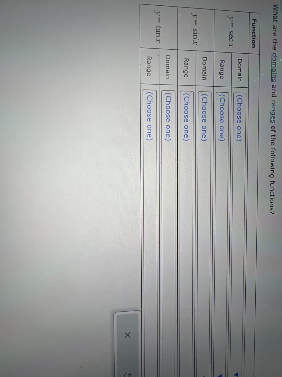 What are the domains and ranges of the following functions?
Function
Domain
(Choose one)
y= secx
Range
(Choose one)
Domain
(Choose one)
y= sin'x
Range
(Choose one)
Domain
(Choose one)
y= tanx
Range
(Choose one)