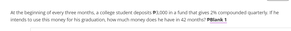 At the beginning of every three months, a college student deposits #3,000 in a fund that gives 2% compounded quarterly. If he
intends to use this money for his graduation, how much money does he have in 42 months? #Blank 1