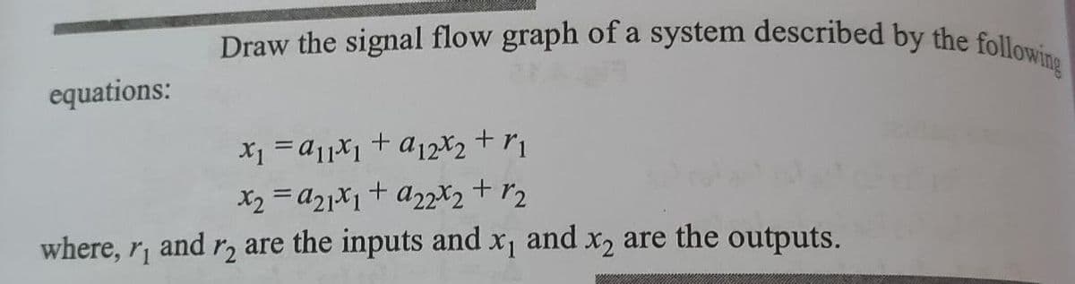 Draw the signal flow graph of a system described by the following
equations:
X2 = A2]X1+ A22X2 + r2
and r, are the inputs and x, and x2 are the outputs.
a22x2 + r2
where, r1

