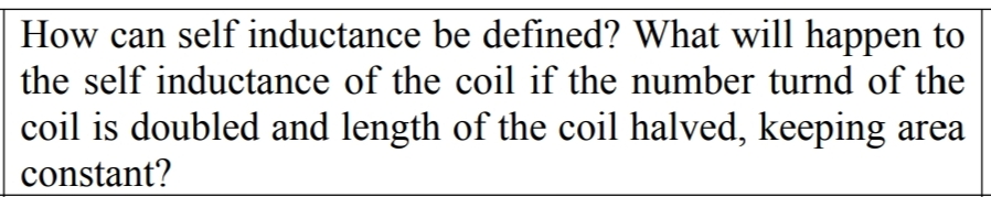 How can self inductance be defined? What will happen to
the self inductance of the coil if the number turnd of the
coil is doubled and length of the coil halved, keeping area
constant?

