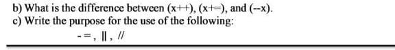 b) What is the difference between (x+H), (x+-), and (--x).
c) Write the purpose for the use of the following:
=, |I, //

