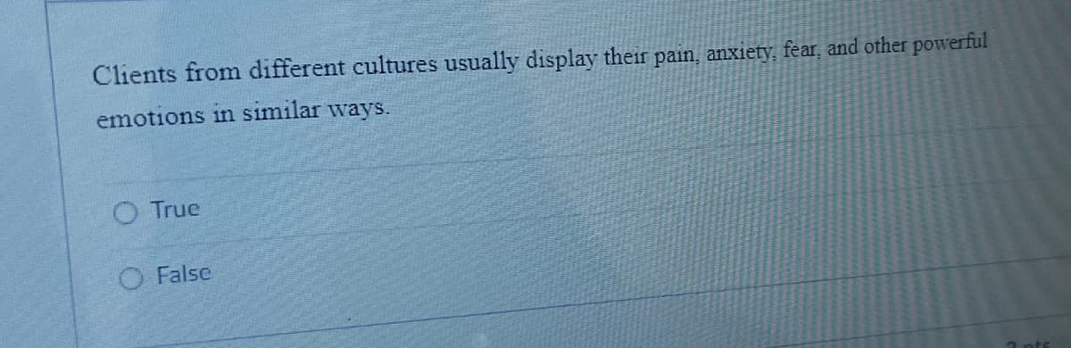 Clients from different cultures usually display their pain, anxiety, fear, and other powerful
emotions in similar ways.
O True
O False
7 nts