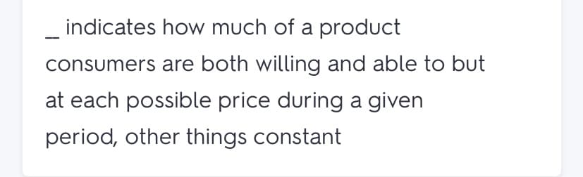 indicates how much of a product
consumers are both willing and able to but
at each possible price during a given
period, other things constant
