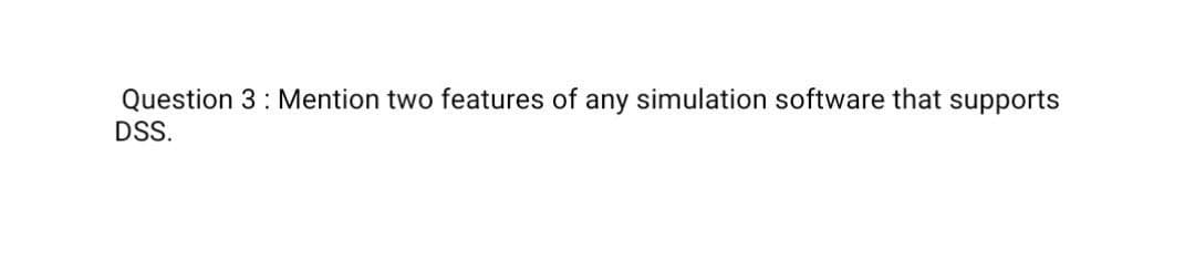 Question 3: Mention two features of any simulation software that supports
DSS.
