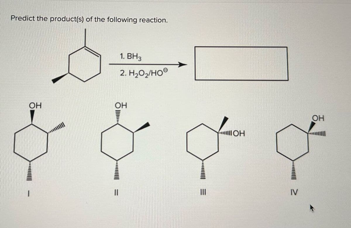 Predict the product(s) of the following reaction.
1. BH3
2. H₂O2/HO
OH
OH
OH
OH
IV