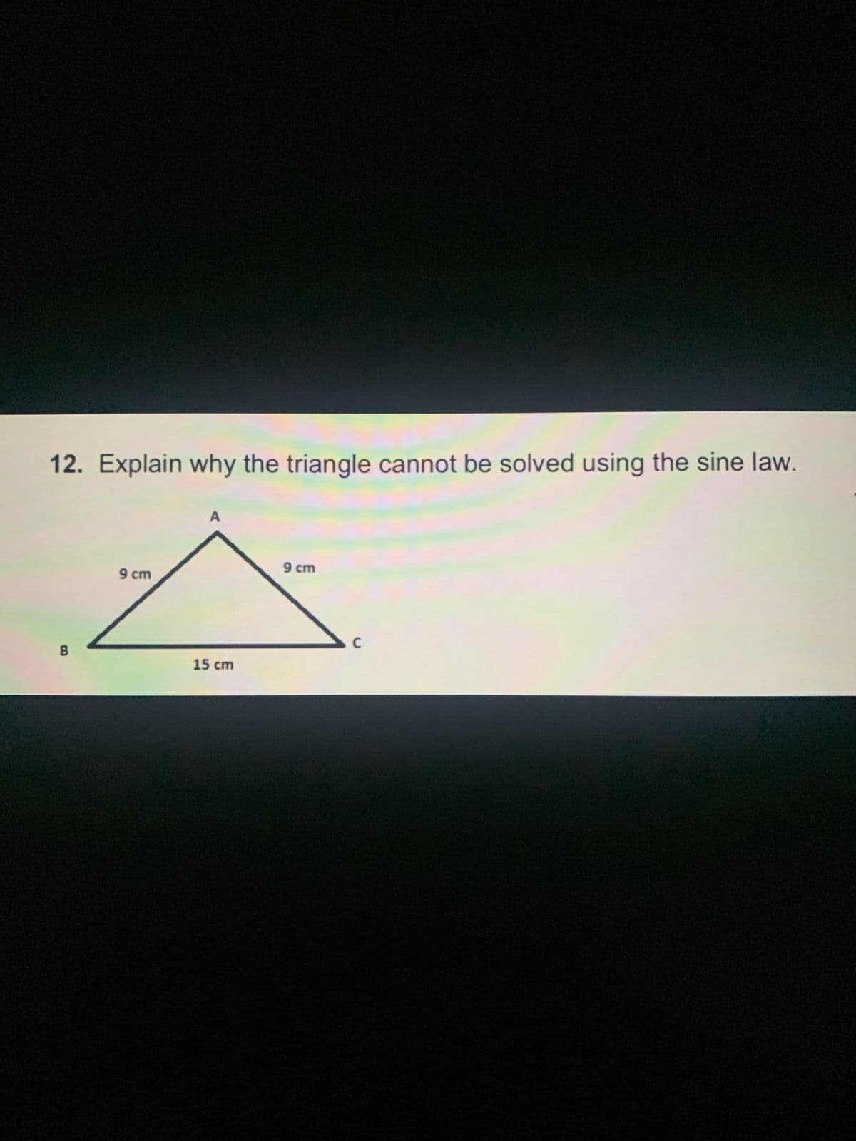 12. Explain why the triangle cannot be solved using the sine law.
B
9 cm
15 cm
9 cm
C