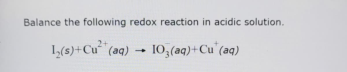 Balance the following redox reaction in acidic solution.
I(s)+Cu (aq)
I0,(aq)+Cu (aq)
