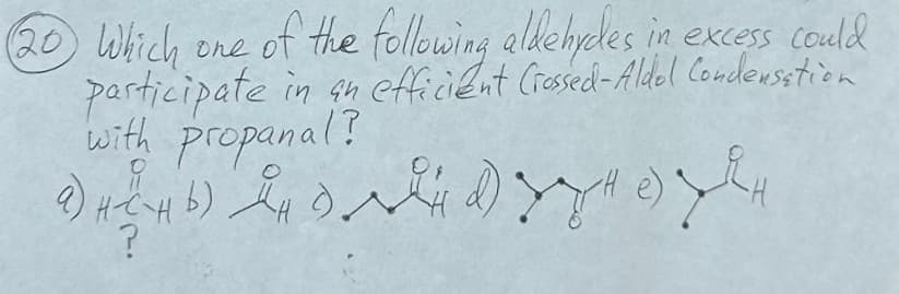 (20)
②0 Which one of the following aldehydes in excess could
participate in an efficient Crossed-Aldol Condensation
with propanal?
0
2) b) da se d) e) R
?
4b).