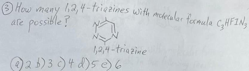 How many 1,2,4-triazines with molecular formula C₂HFIN
are possible?
1,2,4-triazine
(@) 2 b ) 3 c) 4 d ) 5 e) 6