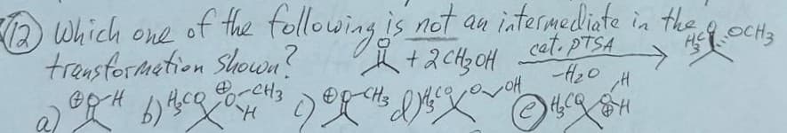 12 which one of the following is not an intermediate in the
transformation Shown?
д+аснзон
cat. PTSA
-20
H
Н
HOCH 3