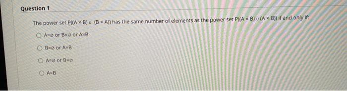 Question 1
The power set P((A x B) u (B x A)) has the same number of elements as the power set P((A x B) u (A x B)) if and only if:
O Ae or B e or A B
O Bo or A-B
O Ao or Beo
AB
