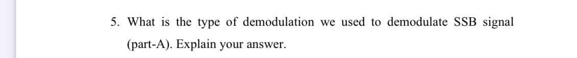 5. What is the type of demodulation we used to demodulate SSB signal
(part-A). Explain your answer.
