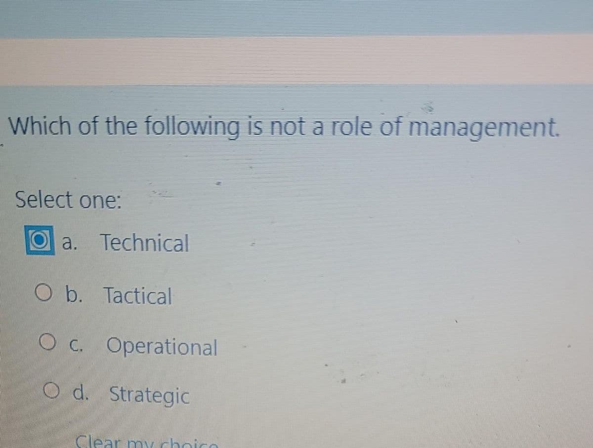 Which of the following is not a role of management.
Select one:
Oa. Technical
O b. Tactical
Oc. Operational
O d. Strategic
Clear my choic
