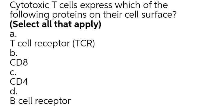 Cytotoxic T cells express which of the
following proteins on their cell surface?
(Select all that apply)
а.
T cell receptor (TCR)
b.
CD8
С.
CD4
d.
B cell receptor
