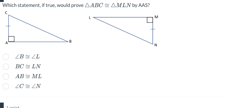 Which statement, if true, would prove AABC AMLN by AAS?
C
A
ZB ZL
BC
LN
AB
ML
ZCZN
1 point
B
L
M
N