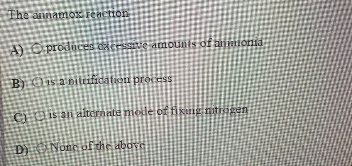 The annamox reaction
A) O produces excessive amounts of ammonia
B) O is a nitrification process
)O is an alternate mode of fixing nitrogen
D) O None of the above
