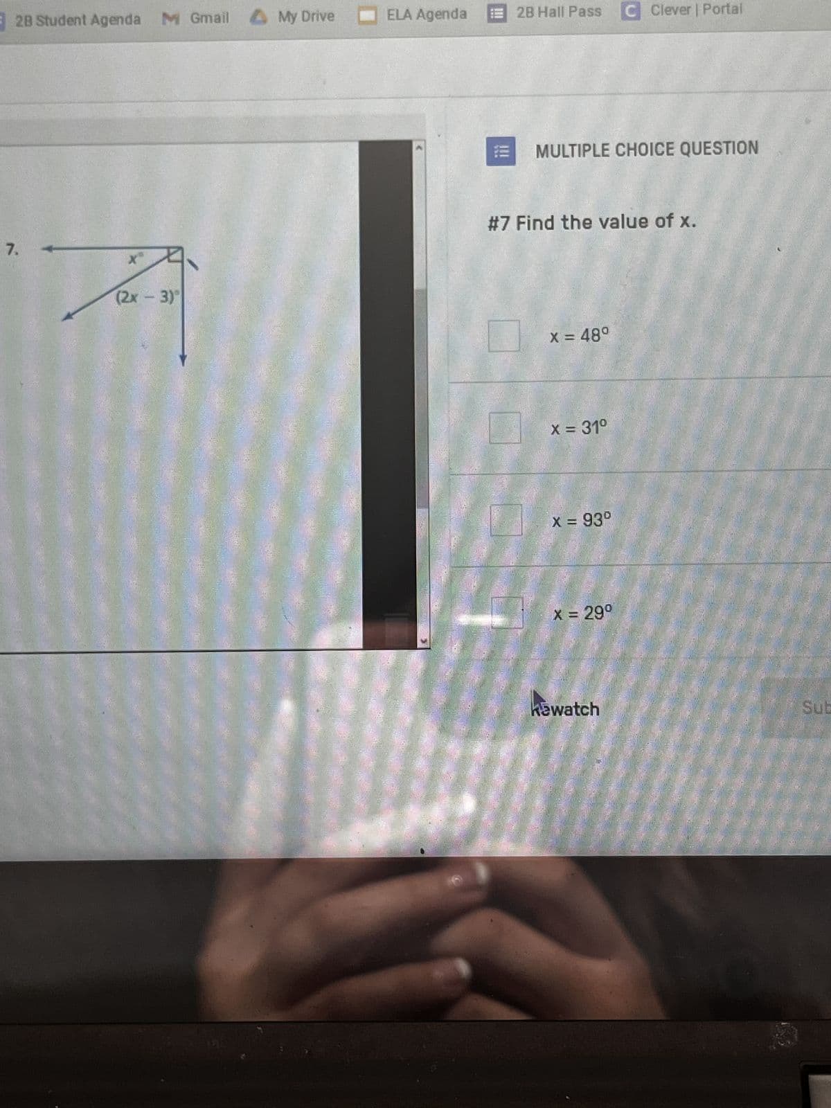 2B Student Agenda
M Gmail My Drive
ELA Agenda
2B Hall Pass C Clever | Portal
7.
xx
(2x-3)
334
MULTIPLE CHOICE QUESTION
#7 Find the value of x.
x = 48°
x = 31°
x = 93°
x = 29°
kawatch
Sub