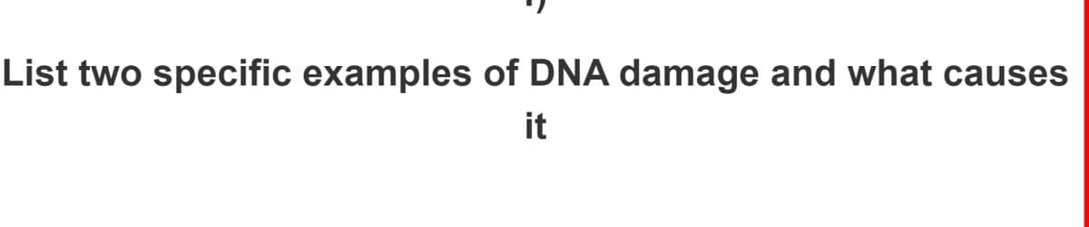 List two specific examples of DNA damage and what causes
it