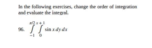 In the following exercises, change the order of integration
and evaluate the integral.
a/2 x +!
96.
S Į sin x dy dx
-1 0
