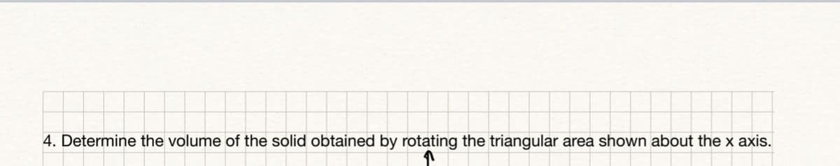 4. Determine the volume of the solid obtained by rotating the triangular area shown about the x axis.

