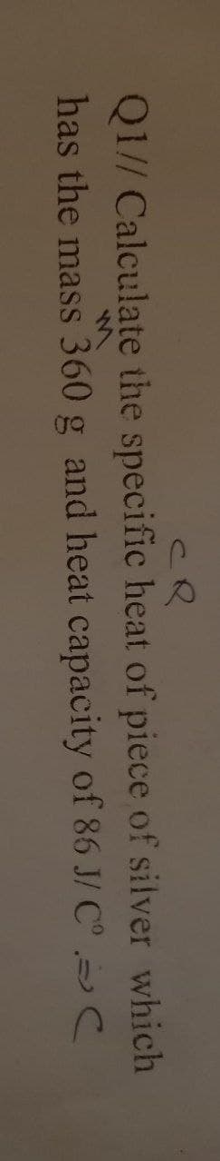 се
Q1// Calculate the specific heat of piece of silver which
has the mass 360 g and heat capacity of 86 J/ Cº ⇒ C