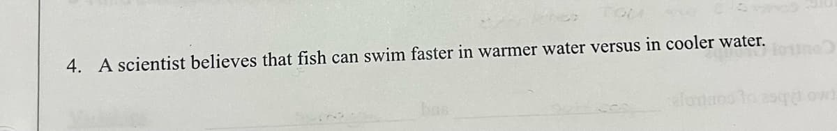 4. A scientist believes that fish can swim faster in warmer water versus in cooler water.
bas
louine?
alomaos to esqy owl